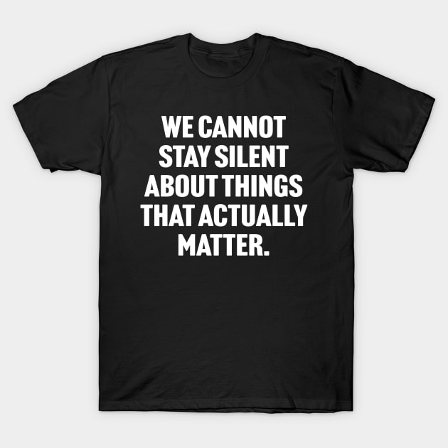 We Cannot Stay Silent About Things That Actually Matter T-Shirt by TextTees